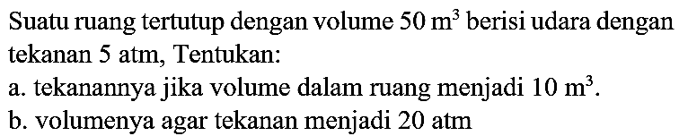 Suatu ruang tertutup dengan volume  50 m^(3)  berisi udara dengan tekanan  5 ~atm , Tentukan:
a. tekanannya jika volume dalam ruang menjadi  10 m^(3) .
b. volumenya agar tekanan menjadi 20 atm