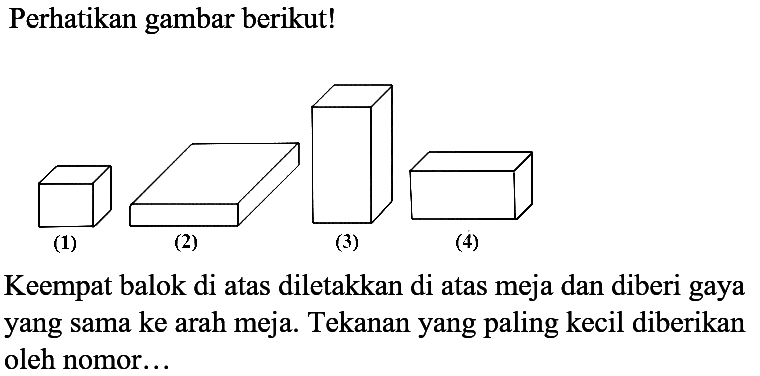 Perhatikan gambar berikut!
Keempat balok di atas diletakkan di atas meja dan diberi gaya yang sama ke arah meja. Tekanan yang paling kecil diberikan oleh nomor...