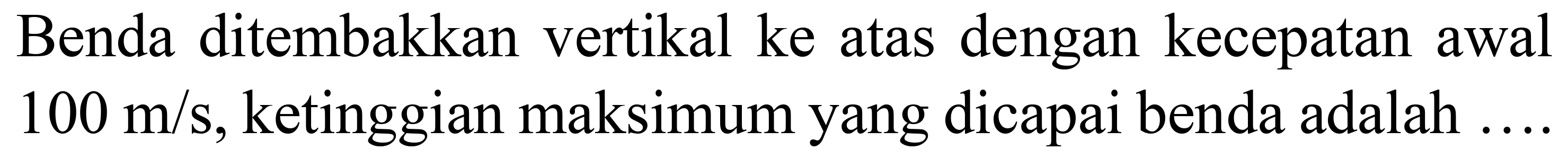 Benda ditembakkan vertikal ke atas dengan kecepatan awal  100 m / s , ketinggian maksimum yang dicapai benda adalah ...