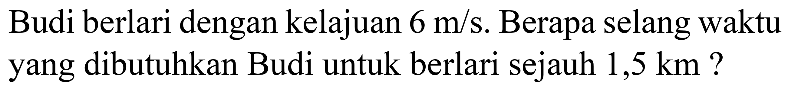 Budi berlari dengan kelajuan  6 m / s . Berapa selang waktu yang dibutuhkan Budi untuk berlari sejauh 1,5 km ?