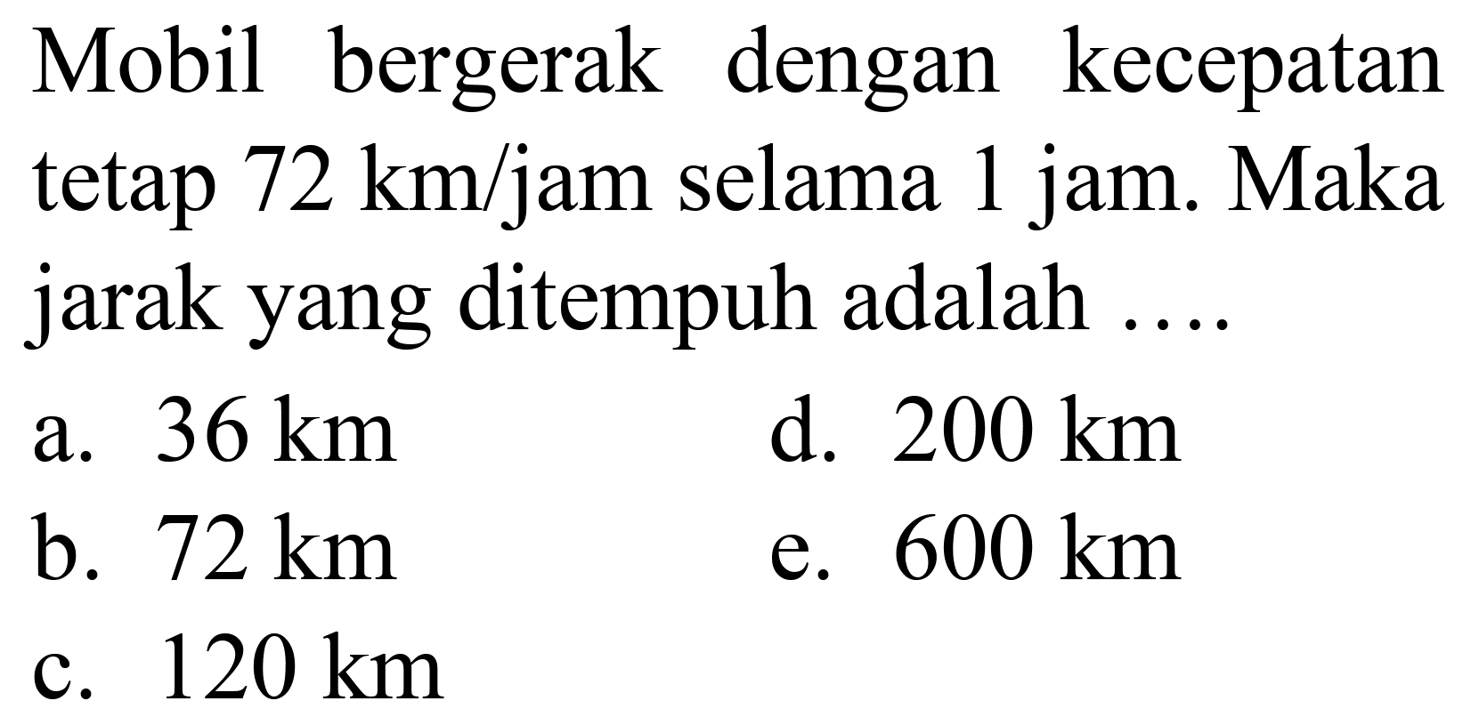 Mobil bergerak dengan kecepatan tetap  72 ~km / jam  selama 1 jam. Maka jarak yang ditempuh adalah ....
a.  36 ~km 
d.  200 ~km 
b.  72 ~km 
e.  600 ~km 
c.  120 ~km 