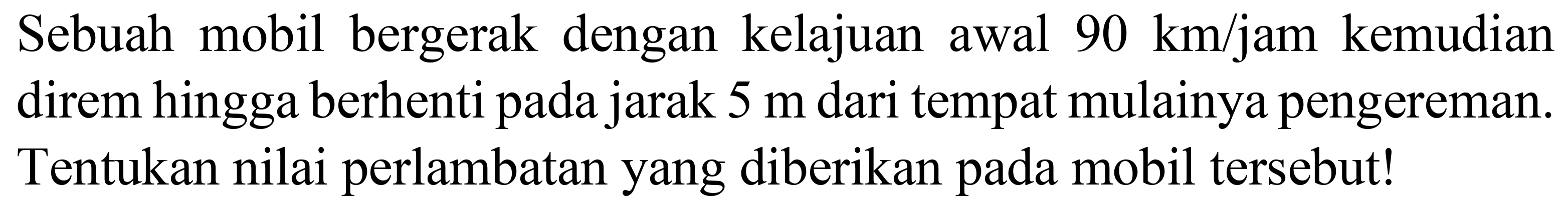 Sebuah mobil bergerak dengan kelajuan awal  90 ~km / jam  kemudian direm hingga berhenti pada jarak  5 m  dari tempat mulainya pengereman. Tentukan nilai perlambatan yang diberikan pada mobil tersebut!