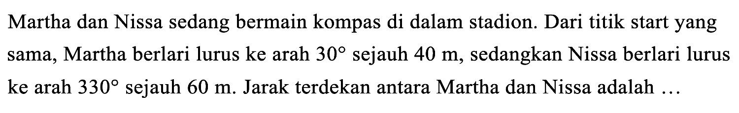 Martha dan Nissa sedang bermain kompas di dalam stadion. Dari titik start yang sama, Martha berlari lurus ke arah  30  sejauh  40 m , sedangkan Nissa berlari lurus ke arah  330  sejauh  60 m . Jarak terdekan antara Martha dan Nissa adalah ...