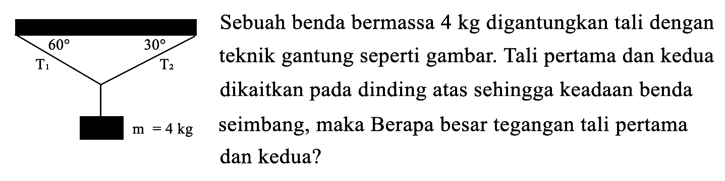 60 30 T1 T2 m=4 kg 
Sebuah benda bermassa 4 kg digantungkan tali dengan teknik gantung seperti gambar. Tali pertama dan kedua dikaitkan pada dinding atas sehingga keadaan benda seimbang, maka Berapa besar tegangan tali pertama dan kedua? 