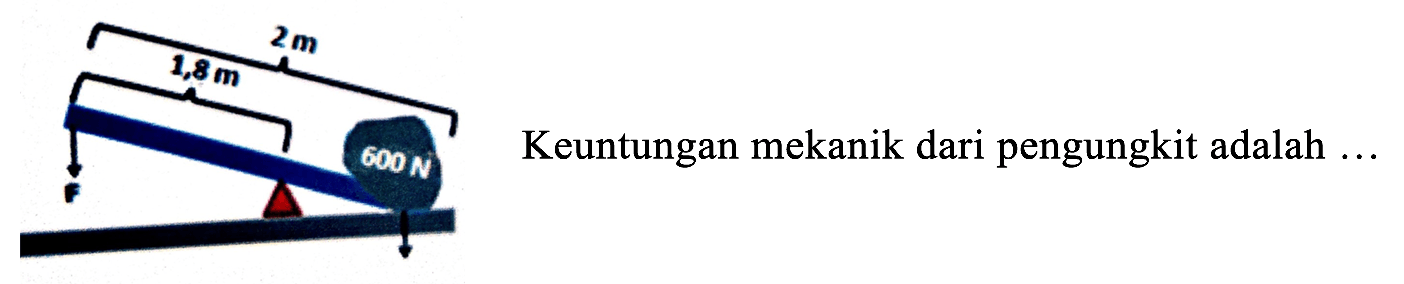 2m 1,8 m 600 N F 
Keuntungan mekanik dari pengungkit adalah ...