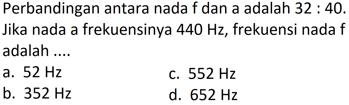 Perbandingan antara nada f dan a adalah  32: 40 . 
Jika nada a frekuensinya  440 Hz , frekuensi nada f
adalah ....
a.  52 Hz 
c.  552 Hz 
b.  352 Hz 
d.  652 Hz 