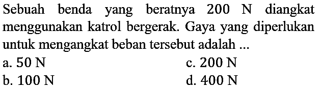 Sebuah benda yang beratnya 200 N diangkat menggunakan katrol bergerak. Gaya yang diperlukan untuk mengangkat beban tersebut adalah ...