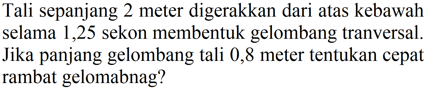 Tali sepanjang 2 meter digerakkan dari atas kebawah selama 1,25 sekon membentuk gelombang tranversal. Jika panjang gelombang tali 0,8 meter tentukan cepat rambat gelombang?