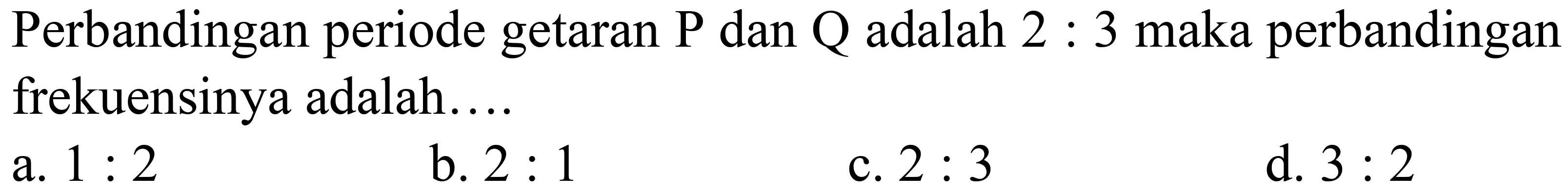 Perbandingan periode getaran P dan Q adalah 2 : 3 maka perbandingan frekuensinya adalah....
