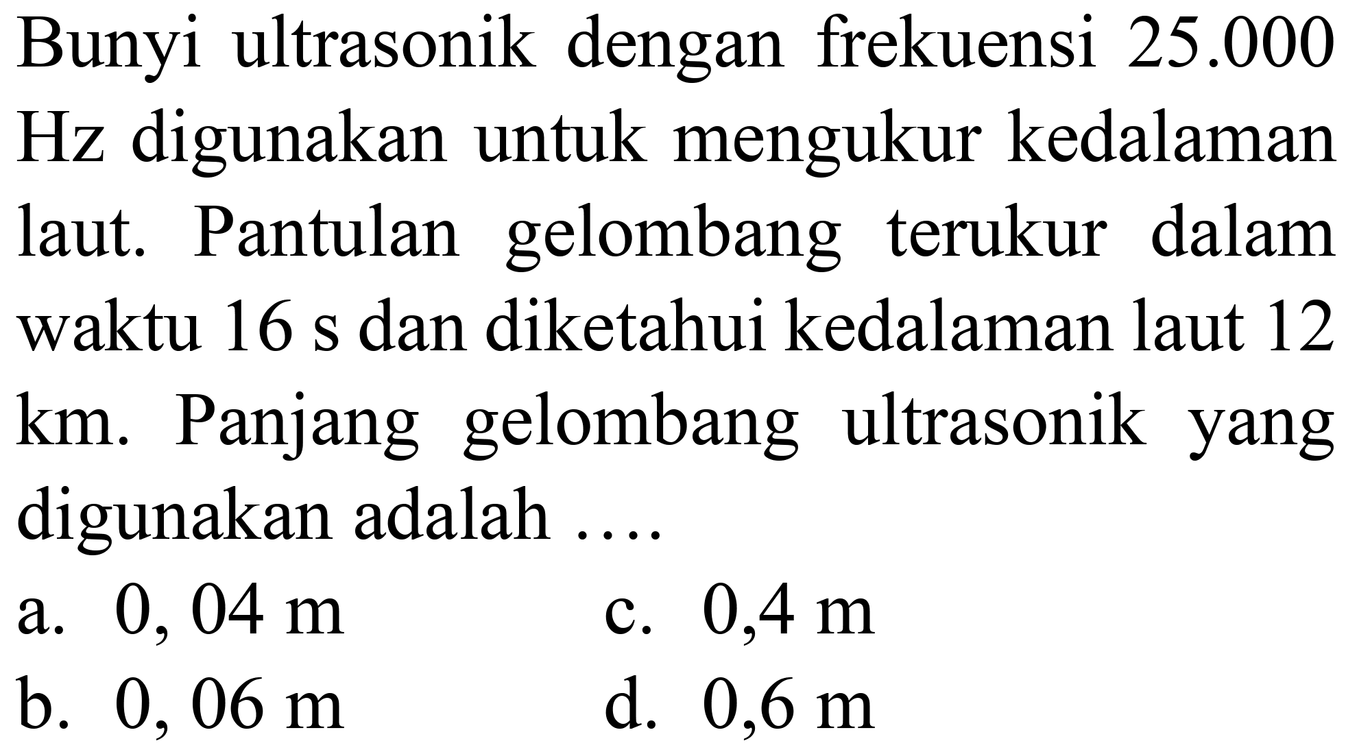 Bunyi ultrasonik dengan frekuensi 25.000 Hz digunakan untuk mengukur kedalaman laut. Pantulan gelombang terukur dalam waktu 16 s dan diketahui kedalaman laut 12 km. Panjang gelombang ultrasonik yang digunakan adalah ....