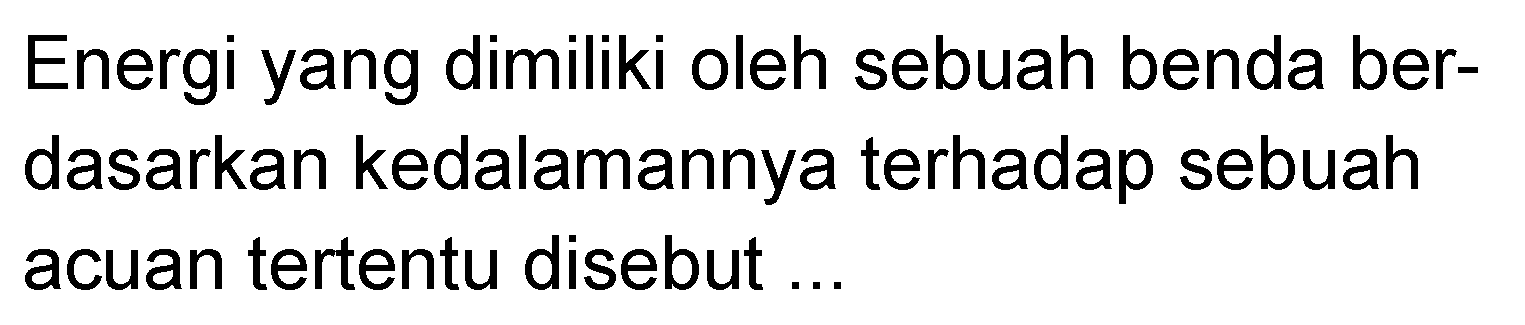 Energi yang dimiliki oleh sebuah benda berdasarkan kedalamannya terhadap sebuah acuan tertentu disebut ...