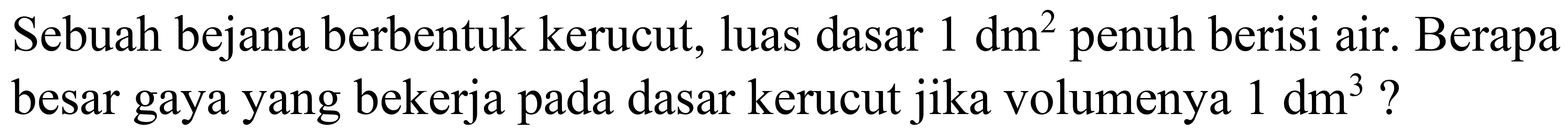 Sebuah bejana berbentuk kerucut, luas dasar 1 dm^2 penuh berisi air. Berapa besar gaya yang bekerja pada dasar kerucut jika volumenya 1 dm^3?