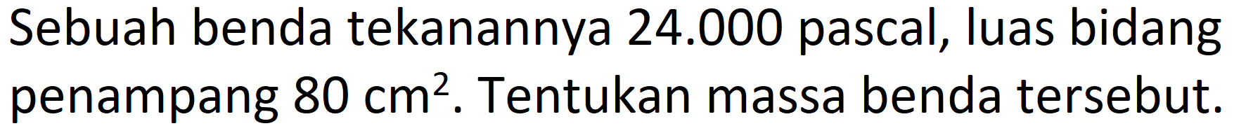 Sebuah benda tekanannya  24.000  pascal, luas bidang penampang  80 cm^(2) . Tentukan massa benda tersebut.