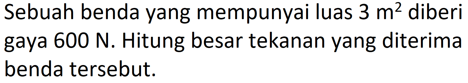 Sebuah benda yang mempunyai luas  3 m^(2)  diberi gaya  600 ~N . Hitung besar tekanan yang diterima benda tersebut.