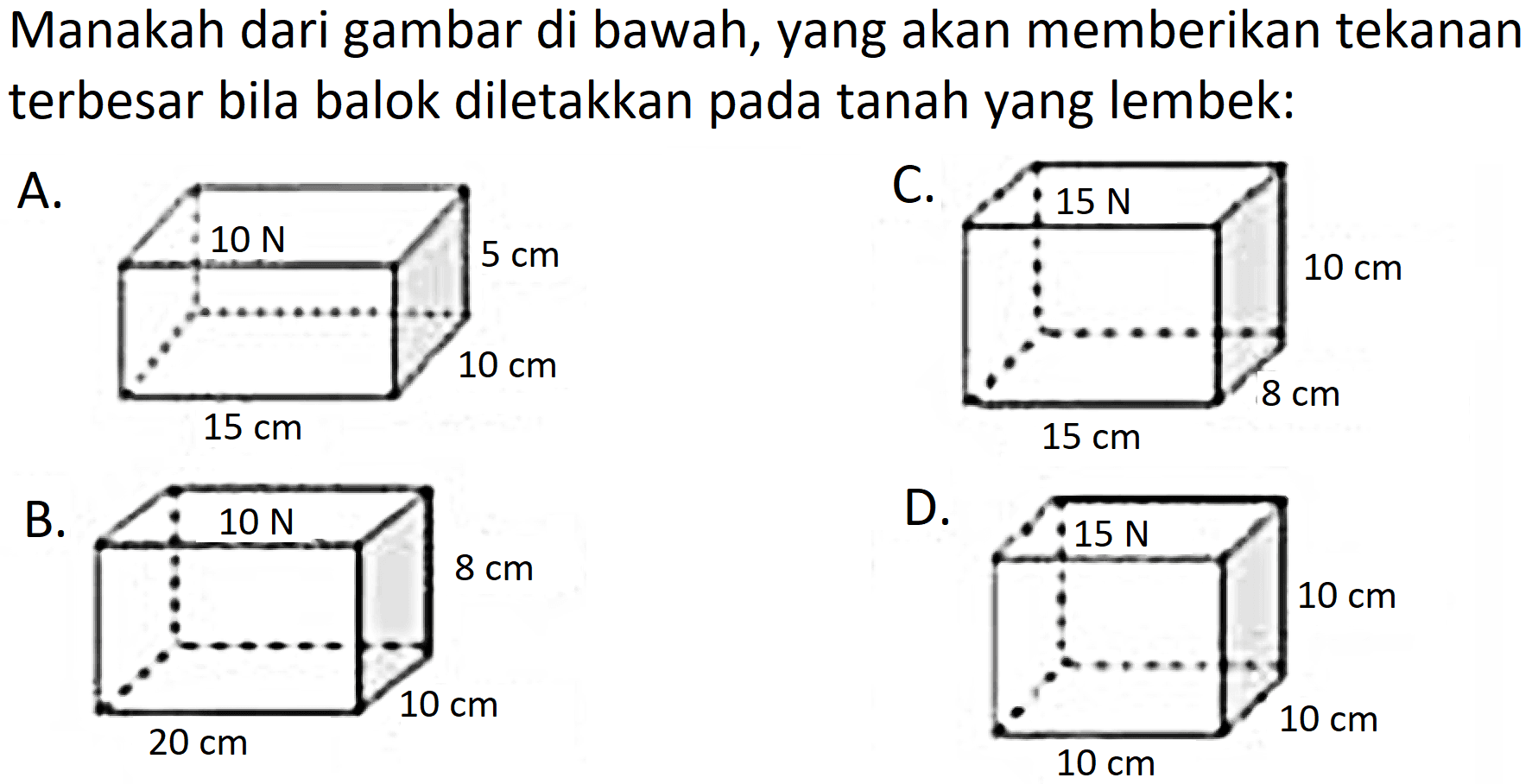 Manakah dari gambar di bawah, yang akan memberikan tekanan terbesar bila balok diletakkan pada tanah yang lembek:
A.
C.
B.
D.