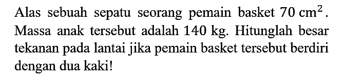 Alas sebuah sepatu seorang pemain basket 70 cm^2. Massa anak tersebut adalah 140 kg. Hitunglah besar tekanan pada lantai jika pemain basket tersebut berdiri dengan dua kaki!