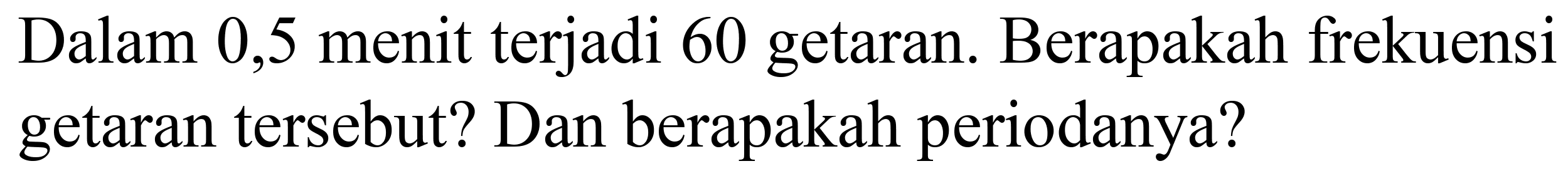 Dalam 0,5 menit terjadi 60 getaran. Berapakah frekuensi getaran tersebut? Dan berapakah periodanya?