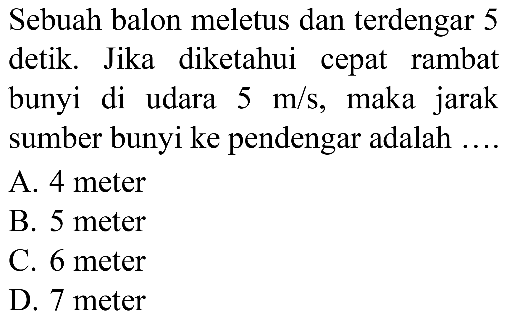 Sebuah balon meletus dan terdengar 5 detik. Jika diketahui cepat rambat bunyi di udara  5 m / s , maka jarak sumber bunyi ke pendengar adalah ....
A. 4 meter
B. 5 meter
C. 6 meter
D. 7 meter