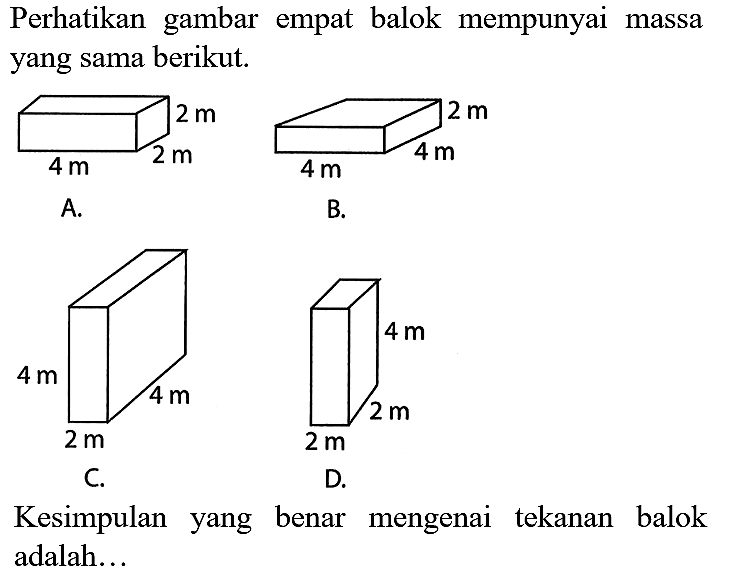 Perhatikan gambar empat balok mempunyai massa yang sama berikut.
A. 2 m 2 m 4 m B. 2 m 4 m 4 m C. 4 m 4 m 2 m D. 4 m 2 m 2 m 
Kesimpulan yang benar mengenai tekanan balok adalah...