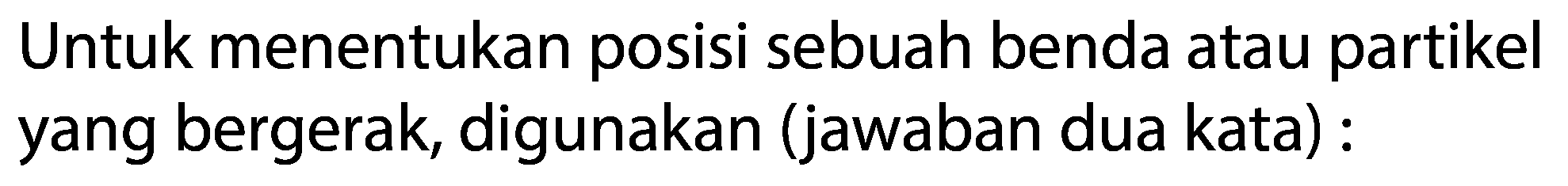 Untuk menentukan posisi sebuah benda atau partikel yang bergerak, digunakan (jawaban dua kata): 