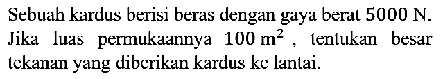 Sebuah kardus berisi beras dengan gaya berat 5000 N. Jika luas permukaannya 100 m^2, tentukan besar tekanan yang diberikan kardus ke lantai.