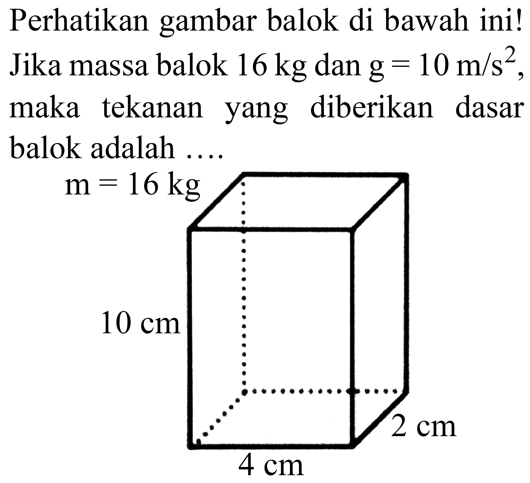 Perhatikan gambar balok di bawah ini! Jika massa balok  16 kg  dan  g=10 m / s^(2) , maka tekanan yang diberikan dasar balok adalah ....
m=16 kg 10 cm 4 cm 2 cm