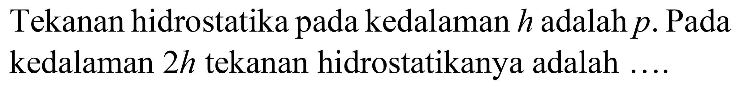 Tekanan hidrostatika pada kedalaman  h  adalah  p . Pada kedalaman  2 h  tekanan hidrostatikanya adalah ....