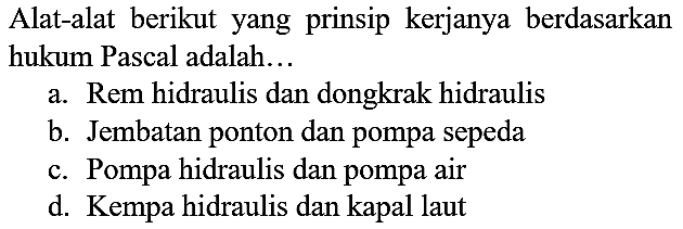 Alat-alat berikut yang prinsip kerjanya berdasarkan hukum Pascal adalah...
a. Rem hidraulis dan dongkrak hidraulis
b. Jembatan ponton dan pompa sepeda
c. Pompa hidraulis dan pompa air
d. Kempa hidraulis dan kapal laut