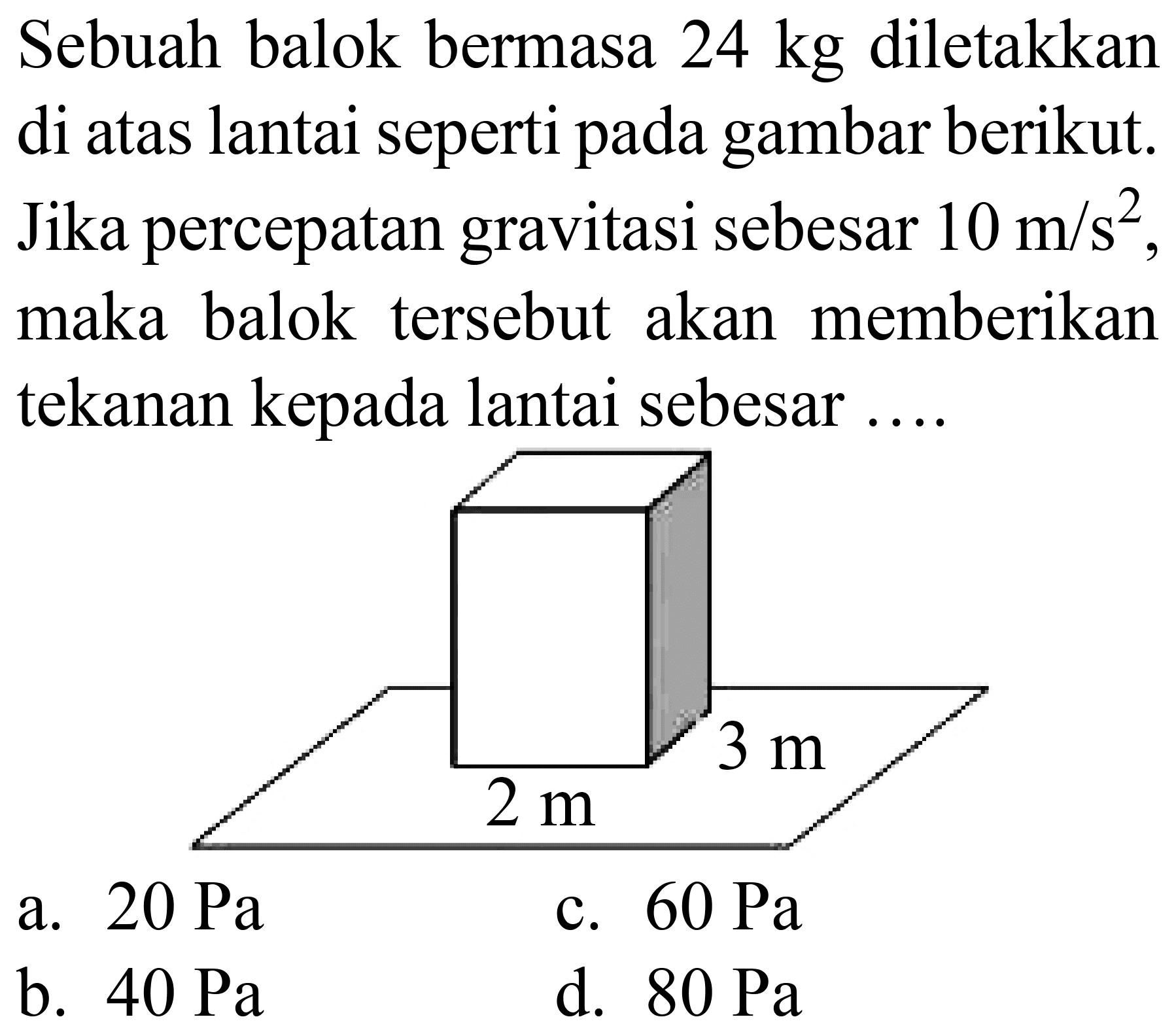 Sebuah balok bermasa 24 kg diletakkan di atas lantai seperti pada gambar berikut. Jika percepatan gravitasi sebesar  10 m / s^(2) , maka balok tersebut akan memberikan tekanan kepada lantai sebesar ....
a.  20 ~Pa 
c.  60 ~Pa 
b.  40 ~Pa 
d.  80 ~Pa 