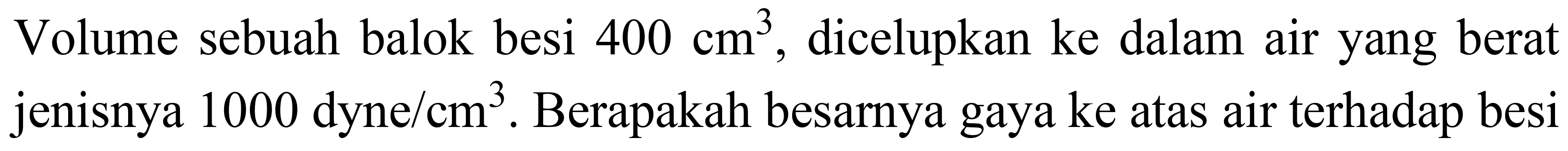 Volume sebuah balok besi  400 cm^(3) , dicelupkan ke dalam air yang berat jenisnya 1000 dyne  / cm^(3) . Berapakah besarnya gaya ke atas air terhadap besi