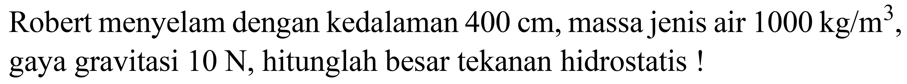 Robert menyelam dengan kedalaman  400 cm , massa jenis air  1000 kg / m^(3) , gaya gravitasi  10 ~N , hitunglah besar tekanan hidrostatis !