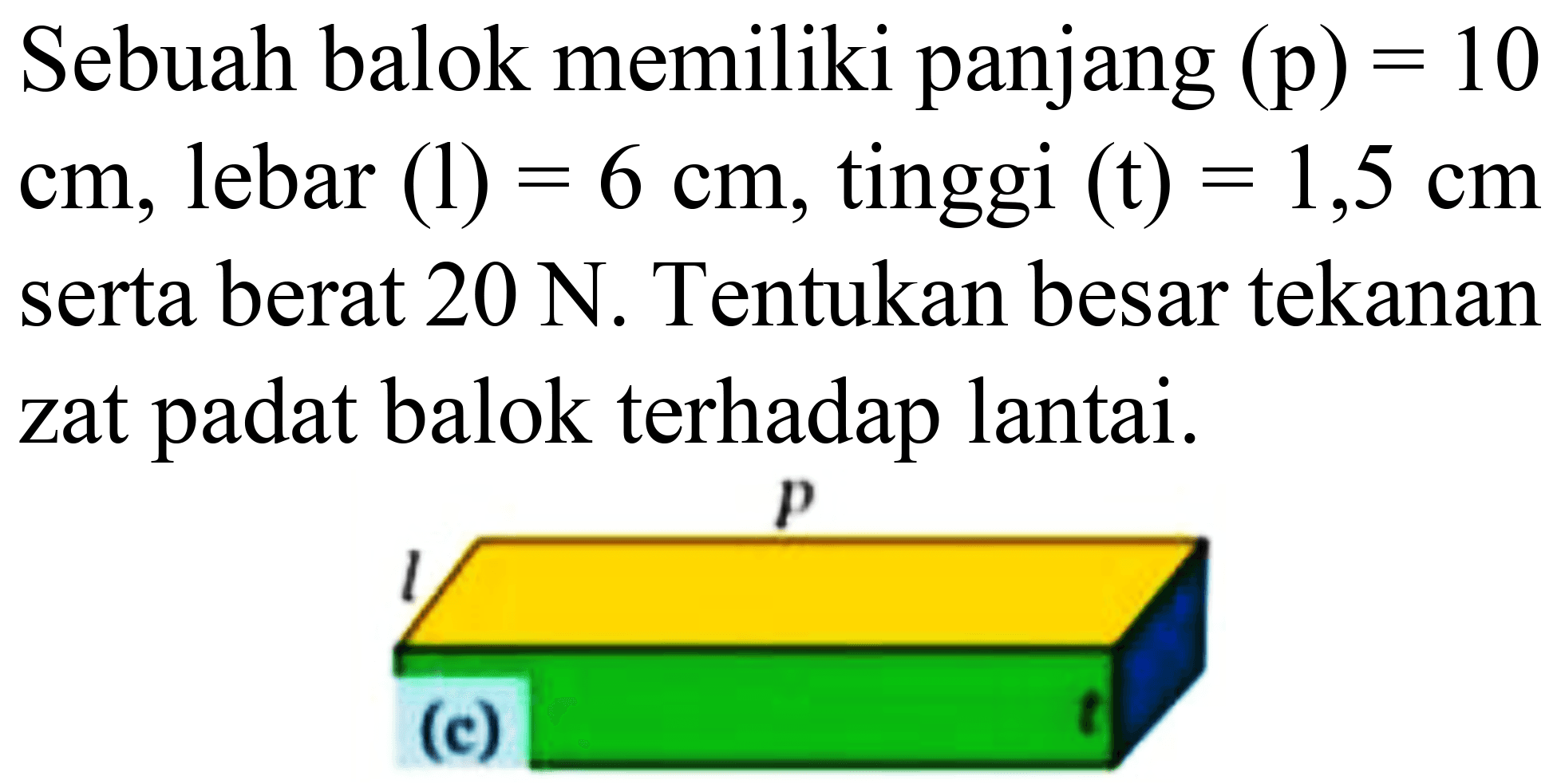 Sebuah balok memiliki panjang  (p)=10   cm , lebar  (l)=6 cm , tinggi  (t)=1,5 cm  serta berat  20 ~N . Tentukan besar tekanan zat padat balok terhadap lantai.