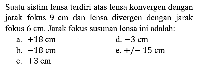 Suatu sistim lensa terdiri atas lensa konvergen dengan jarak fokus 9 cm dan lensa divergen dengan jarak fokus 6 cm. Jarak fokus susunan lensa ini adalah:
