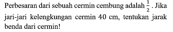 Perbesaran dari sebuah cermin cembung adalah 1/2. Jika jari-jari kelengkungan cermin 40 cm, tentukan jarak benda dari cermin!