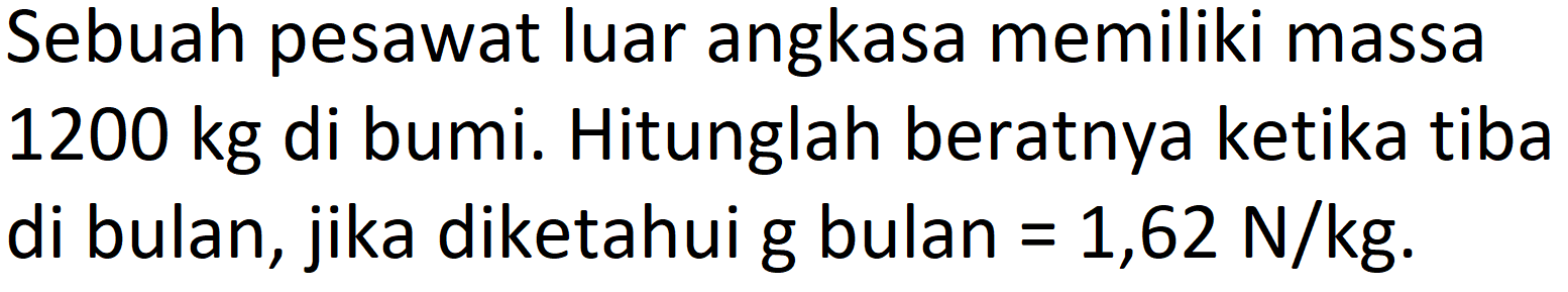 Sebuah pesawat luar angkasa memiliki massa 1200 kg di bumi. Hitunglah beratnya ketika tiba di bulan, jika diketahui g bulan = 1,62 N/kg.