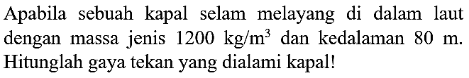 Apabila sebuah kapal selam melayang di dalam laut dengan massa jenis  1200 kg / m^(3)  dan kedalaman  80 m . Hitunglah gaya tekan yang dialami kapal!