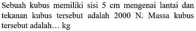 Sebuah kubus memiliki sisi  5 cm  mengenai lantai dan tekanan kubus tersebut adalah 2000 N. Massa kubus tersebut adalah... kg