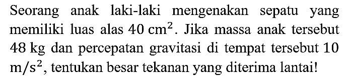 Seorang anak laki-laki mengenakan sepatu yang memiliki luas alas 40 cm^2. Jika massa anak tersebut 48 kg dan percepatan gravitasi di tempat tersebut 10 m/s^2, tentukan besar tekanan yang diterima lantai!