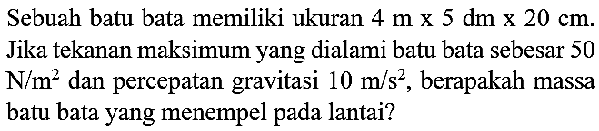 Sebuah batu bata memiliki ukuran  4 m x 5 dm x 20 cm . Jika tekanan maksimum yang dialami batu bata sebesar 50  N / m^(2)  dan percepatan gravitasi  10 m / s^(2) , berapakah massa batu bata yang menempel pada lantai?