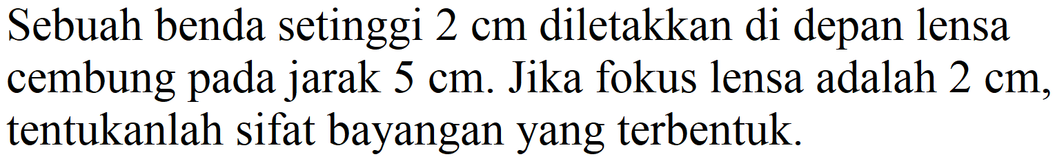 Sebuah benda setinggi  2 cm  diletakkan di depan lensa cembung pada jarak  5 cm . Jika fokus lensa adalah  2 cm , tentukanlah sifat bayangan yang terbentuk.