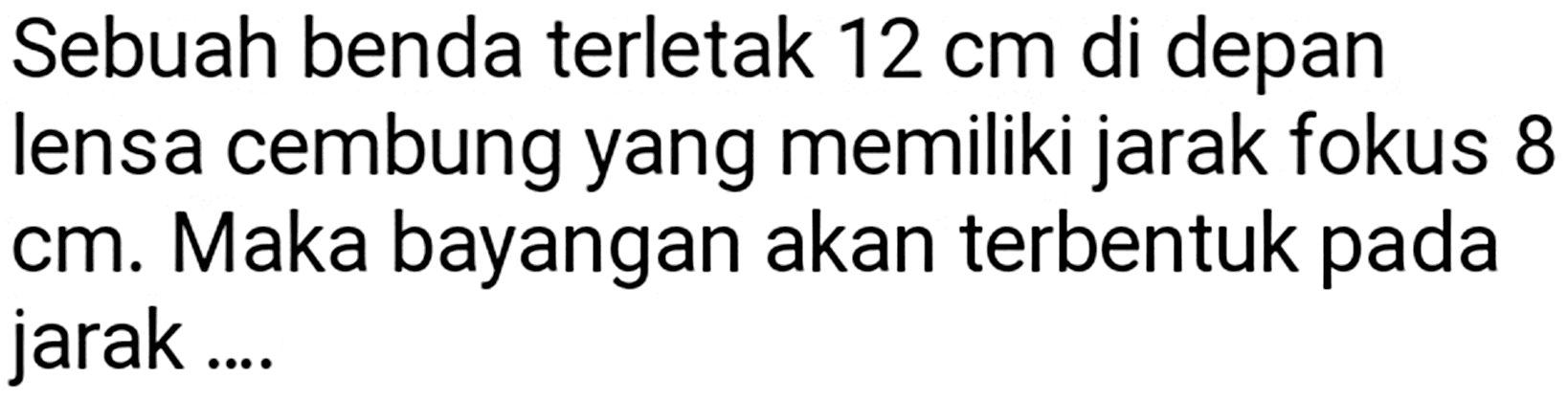 Sebuah benda terletak  12 cm  di depan lensa cembung yang memiliki jarak fokus 8 cm. Maka bayangan akan terbentuk pada jarak ....