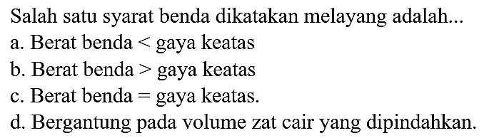 Salah satu syarat benda dikatakan melayang adalah...
a. Berat benda < gaya keatas
b. Berat benda > gaya keatas
c. Berat benda = gaya keatas.
d. Bergantung pada volume zat cair yang dipindahkan.