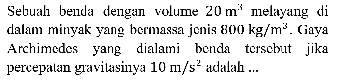 Sebuah benda dengan volume 20 m^3 melayang di dalam minyak yang bermassa jenis 800 kg/m^3. Gaya Archimedes yang dialami benda tersebut jika percepatan gravitasinya 10 m/s^2 adalah ...