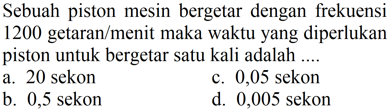 Sebuah piston mesin bergetar dengan frekuensi 1200 getaran/menit maka waktu yang diperlukan piston untuk bergetar satu kali adalah ....
