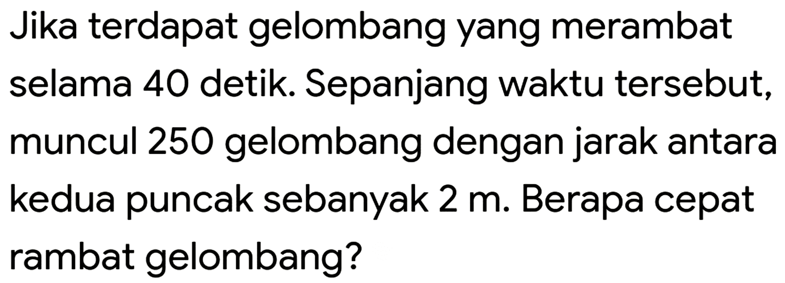 Jika terdapat gelombang yang merambat selama 40 detik. Sepanjang waktu tersebut, muncul 250 gelombang dengan jarak antara kedua puncak sebanyak 2 m. Berapa cepat rambat gelombang?