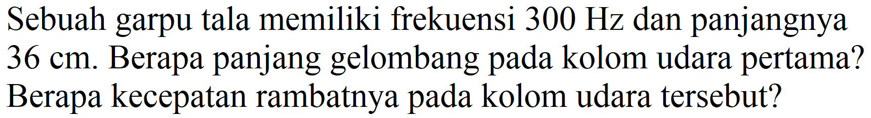 Sebuah garpu tala memiliki frekuensi  300 Hz  dan panjangnya  36 cm . Berapa panjang gelombang pada kolom udara pertama? Berapa kecepatan rambatnya pada kolom udara tersebut?