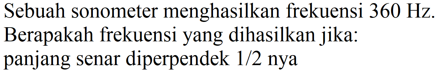 Sebuah sonometer menghasilkan frekuensi  360 Hz . Berapakah frekuensi yang dihasilkan jika: panjang senar diperpendek  1 / 2  nya