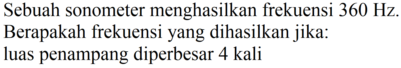 Sebuah sonometer menghasilkan frekuensi  360 Hz . Berapakah frekuensi yang dihasilkan jika: luas penampang diperbesar  4 kali