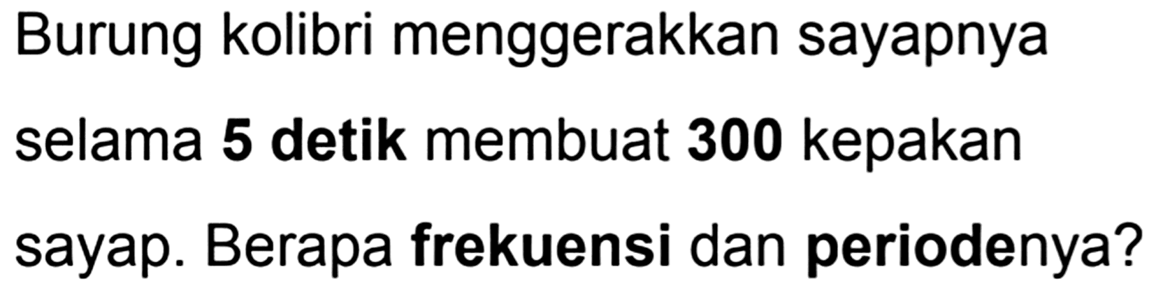 Burung kolibri menggerakkan sayapnya selama  {5)  detik membuat  {3 0 0)  kepakan sayap. Berapa frekuensi dan periodenya?