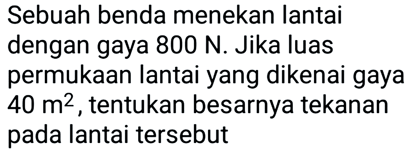 Sebuah benda menekan lantai dengan gaya 800 N. Jika luas permukaan lantai yang dikenai gaya 40 m^2, tentukan besarnya tekanan pada lantai tersebut